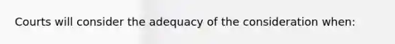 ​Courts will consider the adequacy of the consideration when: