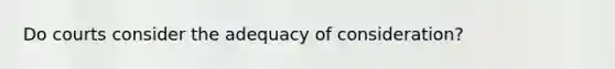 Do courts consider the adequacy of consideration?