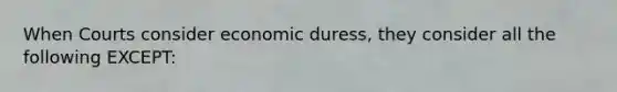 When Courts consider economic duress, they consider all the following EXCEPT: