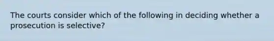 The courts consider which of the following in deciding whether a prosecution is selective?