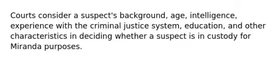 Courts consider a suspect's background, age, intelligence, experience with the criminal justice system, education, and other characteristics in deciding whether a suspect is in custody for Miranda purposes.