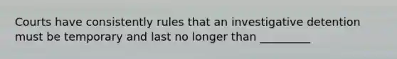 Courts have consistently rules that an investigative detention must be temporary and last no longer than _________