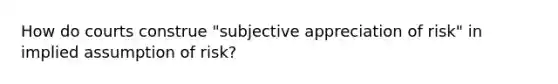 How do courts construe "subjective appreciation of risk" in implied assumption of risk?