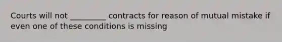 Courts will not _________ contracts for reason of mutual mistake if even one of these conditions is missing