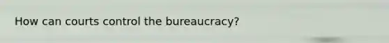How can courts control the bureaucracy?