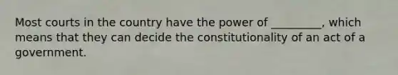 Most courts in the country have the power of _________, which means that they can decide the constitutionality of an act of a government.