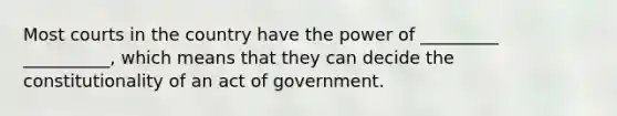 Most courts in the country have the power of _________ __________, which means that they can decide the constitutionality of an act of government.