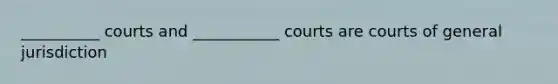 __________ courts and ___________ courts are courts of general jurisdiction