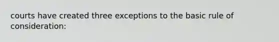 courts have created three exceptions to the basic rule of consideration: