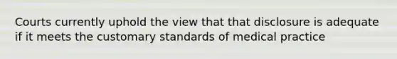 Courts currently uphold the view that that disclosure is adequate if it meets the customary standards of medical practice