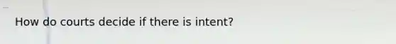 How do courts decide if there is intent?