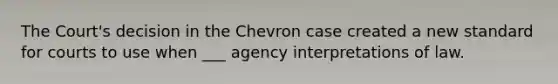 The Court's decision in the Chevron case created a new standard for courts to use when ___ agency interpretations of law.