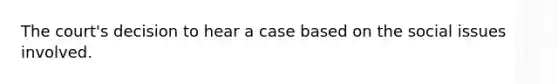 The court's decision to hear a case based on the social issues involved.