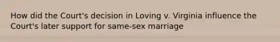 How did the Court's decision in Loving v. Virginia influence the Court's later support for same-sex marriage