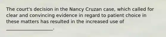 The court's decision in the Nancy Cruzan case, which called for clear and convincing evidence in regard to patient choice in these matters has resulted in the increased use of ____________________.