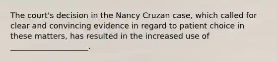 The court's decision in the Nancy Cruzan case, which called for clear and convincing evidence in regard to patient choice in these matters, has resulted in the increased use of ____________________.