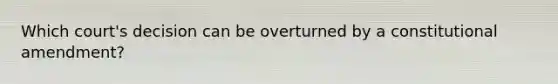 Which court's decision can be overturned by a constitutional amendment?