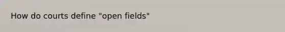 How do courts define "open fields"