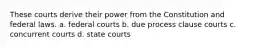 These courts derive their power from the Constitution and federal laws. a. federal courts b. due process clause courts c. concurrent courts d. state courts