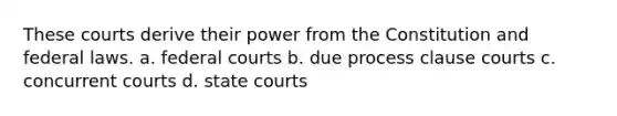 These courts derive their power from the Constitution and federal laws. a. federal courts b. due process clause courts c. concurrent courts d. state courts