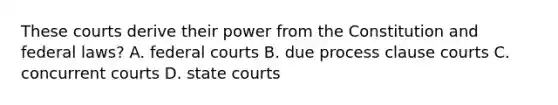 These courts derive their power from the Constitution and federal laws? A. federal courts B. due process clause courts C. concurrent courts D. state courts