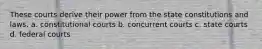 These courts derive their power from the state constitutions and laws. a. constitutional courts b. concurrent courts c. state courts d. federal courts