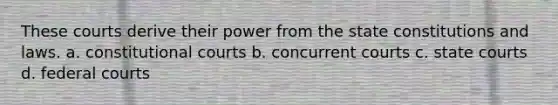 These courts derive their power from the state constitutions and laws. a. constitutional courts b. concurrent courts c. state courts d. federal courts