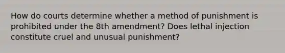 How do courts determine whether a method of punishment is prohibited under the 8th amendment? Does lethal injection constitute cruel and unusual punishment?