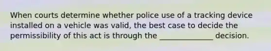 When courts determine whether police use of a tracking device installed on a vehicle was valid, the best case to decide the permissibility of this act is through the ______________ decision.