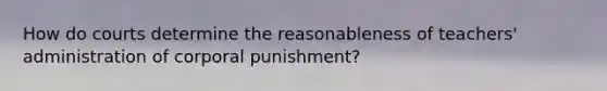 How do courts determine the reasonableness of teachers' administration of corporal punishment?