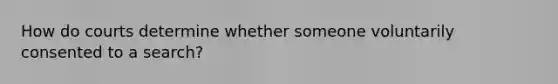 How do courts determine whether someone voluntarily consented to a search?