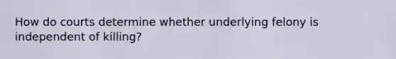 How do courts determine whether underlying felony is independent of killing?