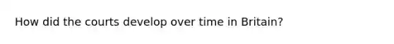 How did the courts develop over time in Britain?