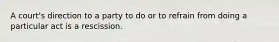 A court's direction to a party to do or to refrain from doing a particular act is a rescission.