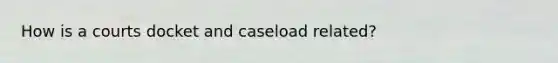 How is a courts docket and caseload related?