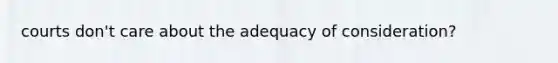 courts don't care about the adequacy of consideration?