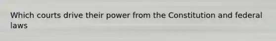 Which courts drive their power from the Constitution and federal laws