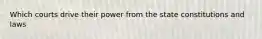 Which courts drive their power from the state constitutions and laws