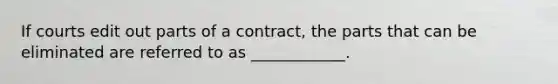 If courts edit out parts of a contract, the parts that can be eliminated are referred to as ____________.