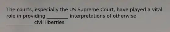 The courts, especially the US Supreme Court, have played a vital role in providing _________ interpretations of otherwise ___________ <a href='https://www.questionai.com/knowledge/kAEhMjdkhr-civil-liberties' class='anchor-knowledge'>civil liberties</a>