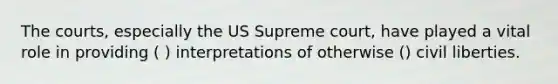 The courts, especially the US Supreme court, have played a vital role in providing ( ) interpretations of otherwise () civil liberties.