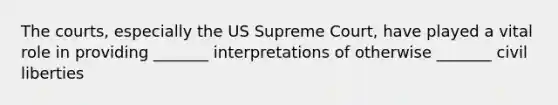 The courts, especially the US Supreme Court, have played a vital role in providing _______ interpretations of otherwise _______ civil liberties