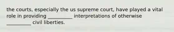 the courts, especially the us supreme court, have played a vital role in providing __________ interpretations of otherwise __________ civil liberties.