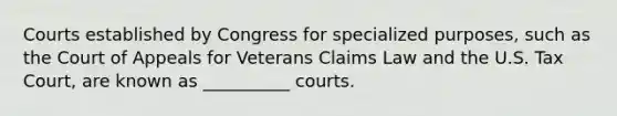 Courts established by Congress for specialized purposes, such as the Court of Appeals for Veterans Claims Law and the U.S. Tax Court, are known as __________ courts.