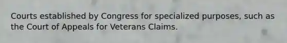 Courts established by Congress for specialized purposes, such as the Court of Appeals for Veterans Claims.