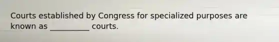 Courts established by Congress for specialized purposes are known as __________ courts.