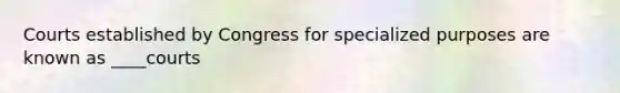 Courts established by Congress for specialized purposes are known as ____courts