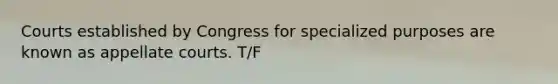 Courts established by Congress for specialized purposes are known as appellate courts. T/F