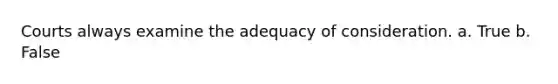 Courts always examine the adequacy of consideration. a. True b. False