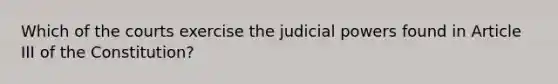 Which of the courts exercise the judicial powers found in Article III of the Constitution?